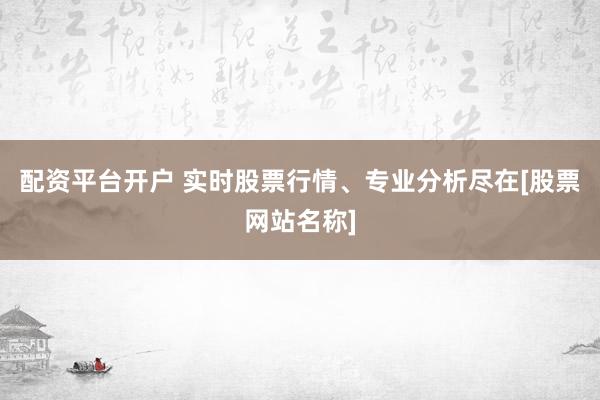 配资平台开户 实时股票行情、专业分析尽在[股票网站名称]
