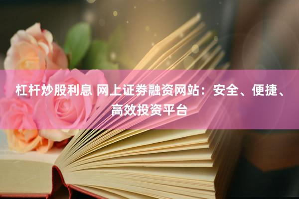 杠杆炒股利息 网上证劵融资网站：安全、便捷、高效投资平台