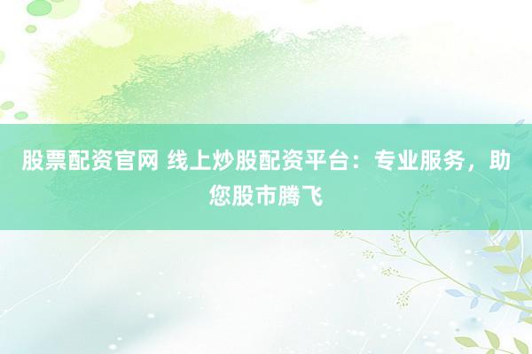 股票配资官网 线上炒股配资平台：专业服务，助您股市腾飞