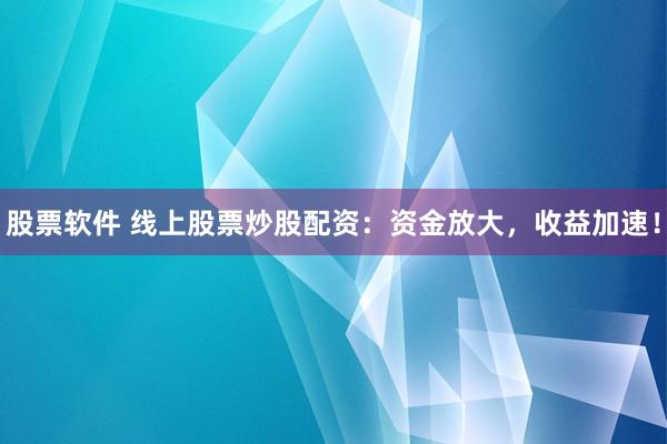 股票软件 线上股票炒股配资：资金放大，收益加速！