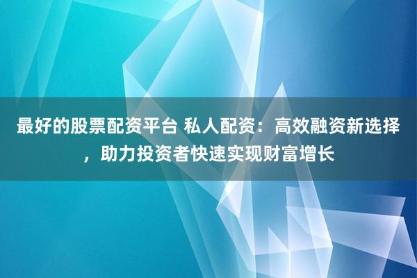 最好的股票配资平台 私人配资：高效融资新选择，助力投资者快速实现财富增长