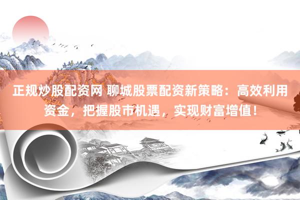 正规炒股配资网 聊城股票配资新策略：高效利用资金，把握股市机遇，实现财富增值！