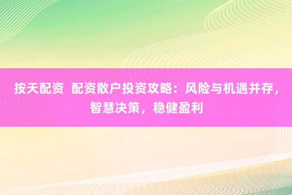 按天配资  配资散户投资攻略：风险与机遇并存，智慧决策，稳健盈利