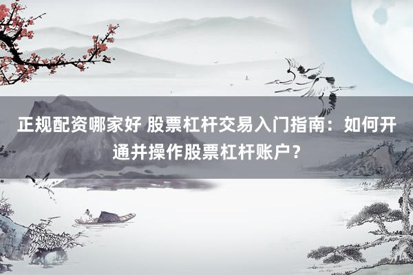 正规配资哪家好 股票杠杆交易入门指南：如何开通并操作股票杠杆账户？