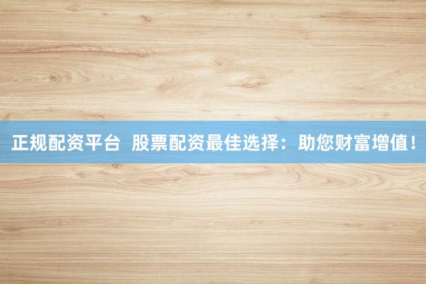 正规配资平台  股票配资最佳选择：助您财富增值！