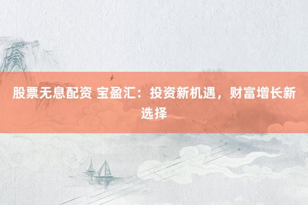 股票无息配资 宝盈汇：投资新机遇，财富增长新选择