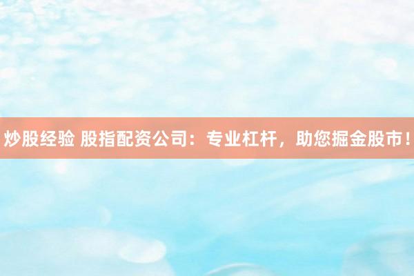 炒股经验 股指配资公司：专业杠杆，助您掘金股市！