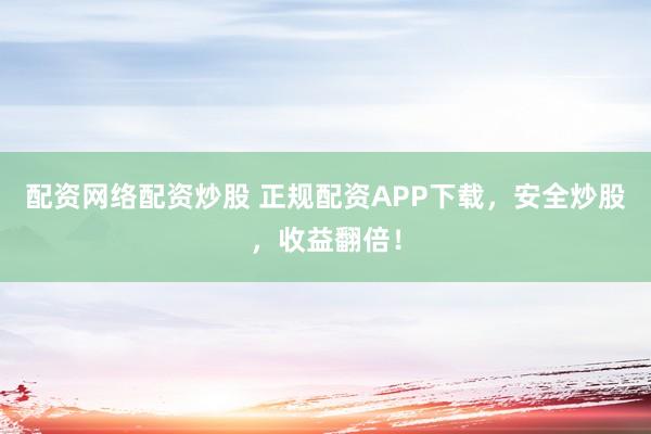 配资网络配资炒股 正规配资APP下载，安全炒股，收益翻倍！