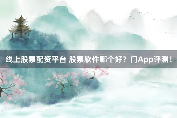 线上股票配资平台 股票软件哪个好？门App评测！