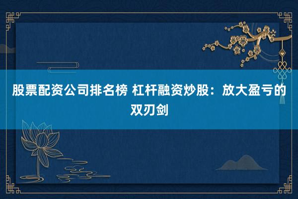 股票配资公司排名榜 杠杆融资炒股：放大盈亏的双刃剑