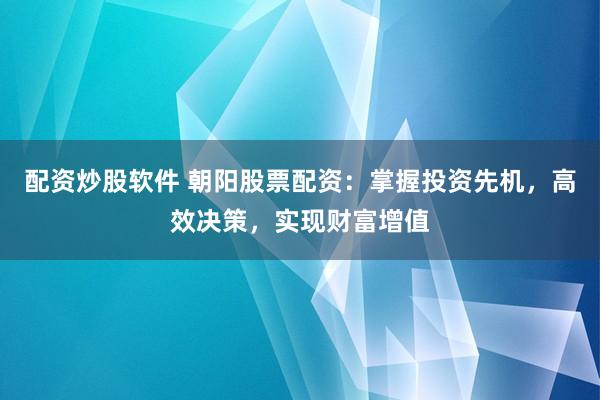 配资炒股软件 朝阳股票配资：掌握投资先机，高效决策，实现财富增值