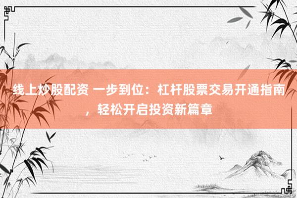 线上炒股配资 一步到位：杠杆股票交易开通指南，轻松开启投资新篇章