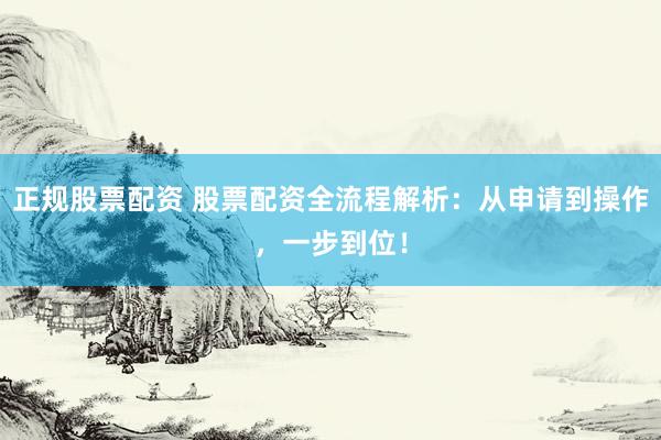 正规股票配资 股票配资全流程解析：从申请到操作，一步到位！