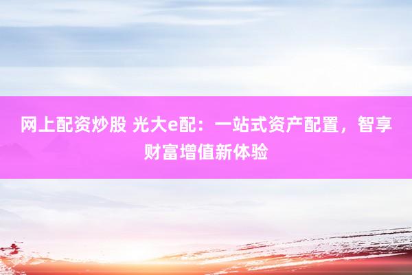 网上配资炒股 光大e配：一站式资产配置，智享财富增值新体验
