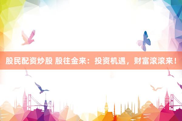 股民配资炒股 股往金来：投资机遇，财富滚滚来！