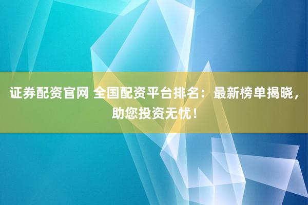 证券配资官网 全国配资平台排名：最新榜单揭晓，助您投资无忧！