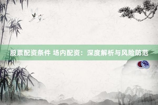 股票配资条件 场内配资：深度解析与风险防范