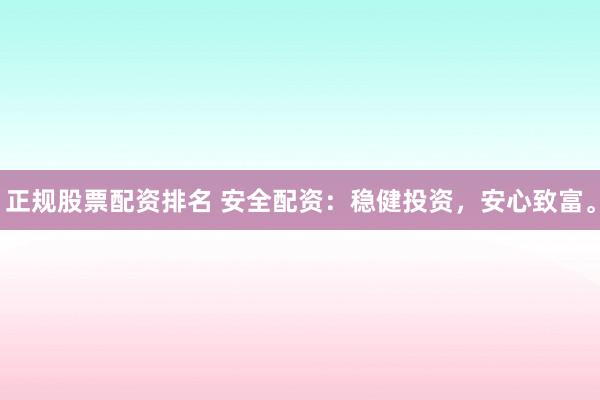 正规股票配资排名 安全配资：稳健投资，安心致富。