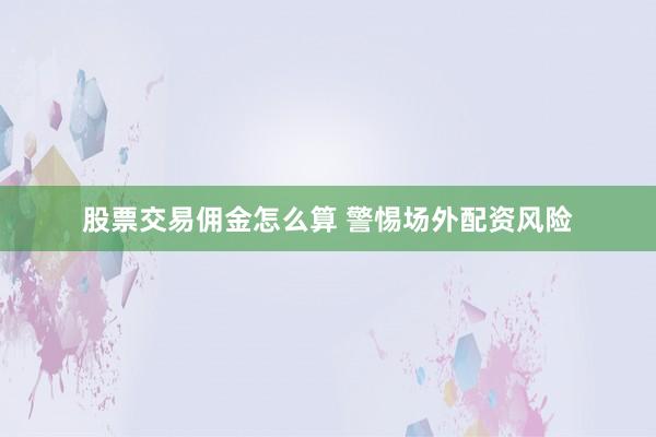 股票交易佣金怎么算 警惕场外配资风险