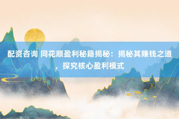 配资咨询 同花顺盈利秘籍揭秘：揭秘其赚钱之道，探究核心盈利模式
