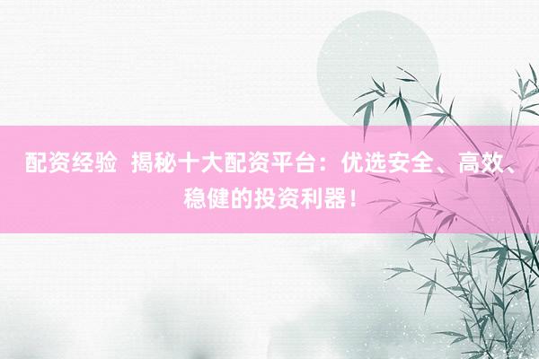 配资经验  揭秘十大配资平台：优选安全、高效、稳健的投资利器！