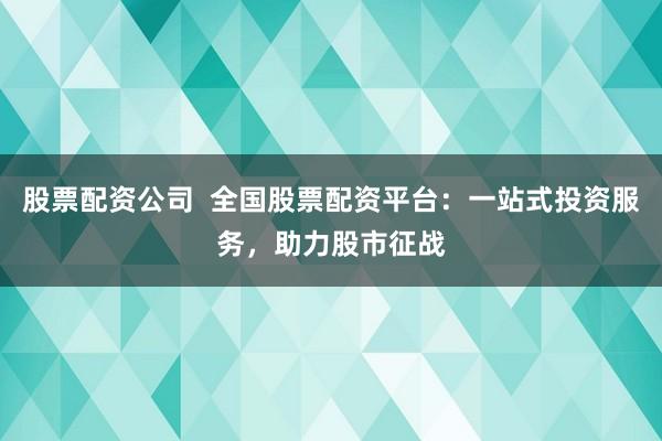 股票配资公司  全国股票配资平台：一站式投资服务，助力股市征战