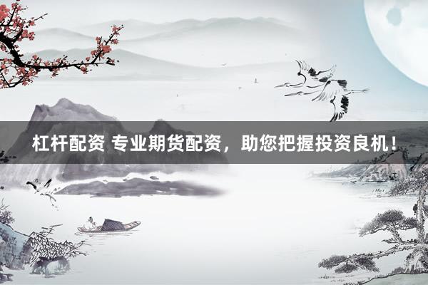 杠杆配资 专业期货配资，助您把握投资良机！