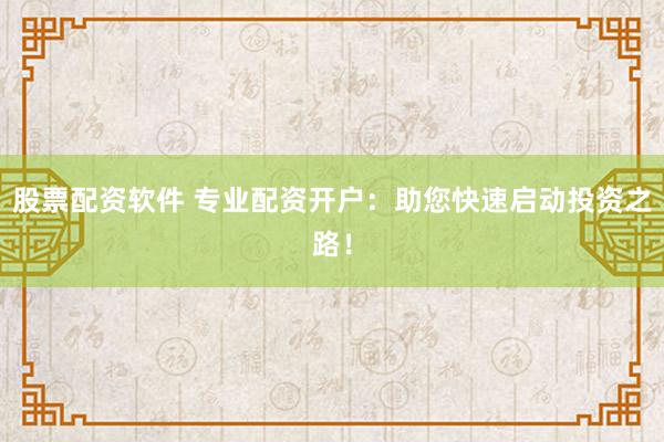 股票配资软件 专业配资开户：助您快速启动投资之路！