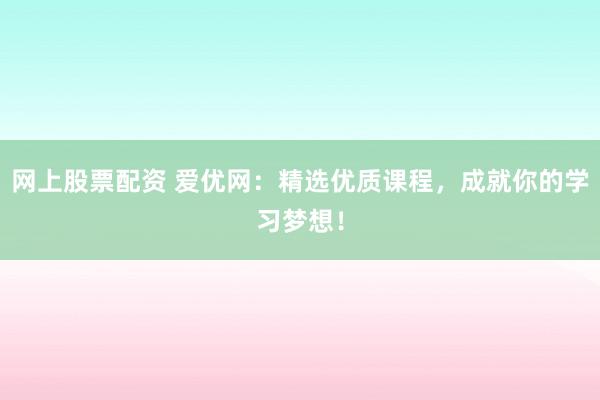 网上股票配资 爱优网：精选优质课程，成就你的学习梦想！