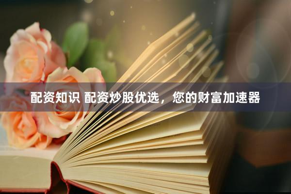 配资知识 配资炒股优选，您的财富加速器