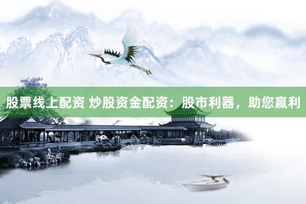 股票线上配资 炒股资金配资：股市利器，助您赢利