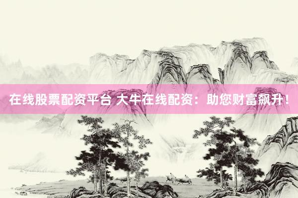 在线股票配资平台 大牛在线配资：助您财富飙升！