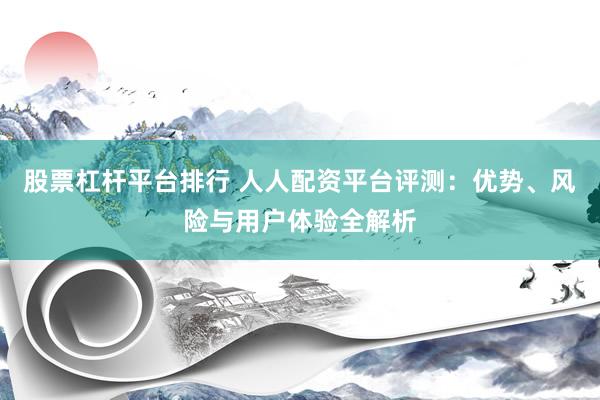股票杠杆平台排行 人人配资平台评测:优势、风险与用户体验全解析