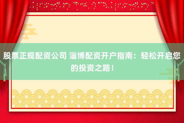股票正规配资公司 淄博配资开户指南：轻松开启您的投资之路！