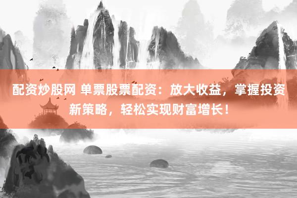 配资炒股网 单票股票配资：放大收益，掌握投资新策略，轻松实现财富增长！