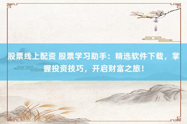 股票线上配资 股票学习助手：精选软件下载，掌握投资技巧，开启财富之旅！