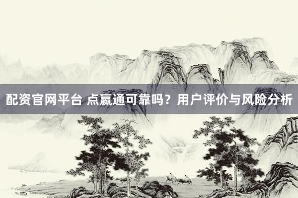 配资官网平台 点嬴通可靠吗？用户评价与风险分析