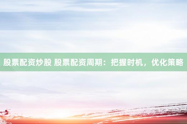 股票配资炒股 股票配资周期：把握时机，优化策略
