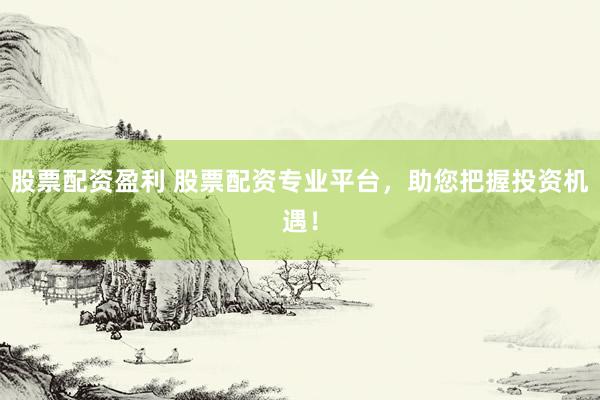 股票配资盈利 股票配资专业平台，助您把握投资机遇！