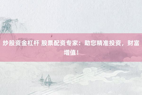 炒股资金杠杆 股票配资专家：助您精准投资，财富增值！