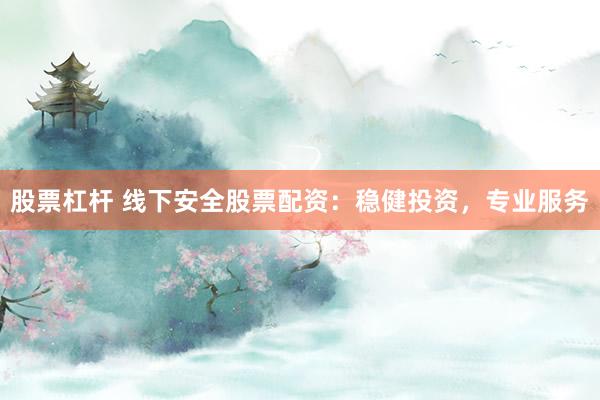股票杠杆 线下安全股票配资：稳健投资，专业服务