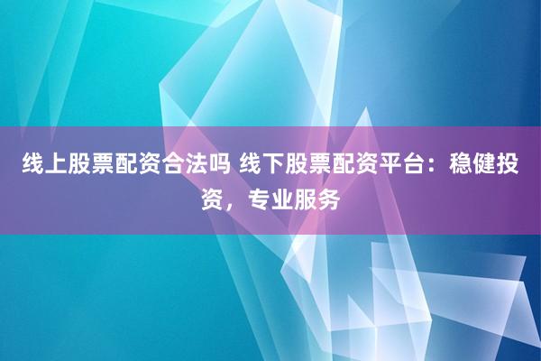 线上股票配资合法吗 线下股票配资平台：稳健投资，专业服务