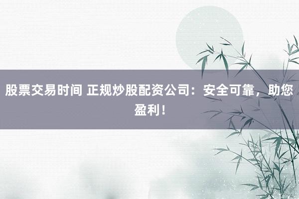 股票交易时间 正规炒股配资公司：安全可靠，助您盈利！