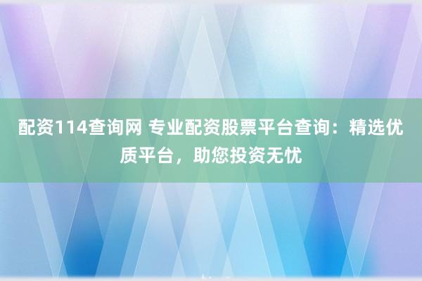 配资114查询网 专业配资股票平台查询：精选优质平台，助您投资无忧