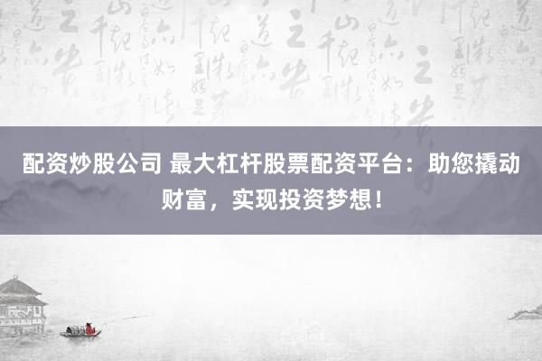 配资炒股公司 最大杠杆股票配资平台：助您撬动财富，实现投资梦想！