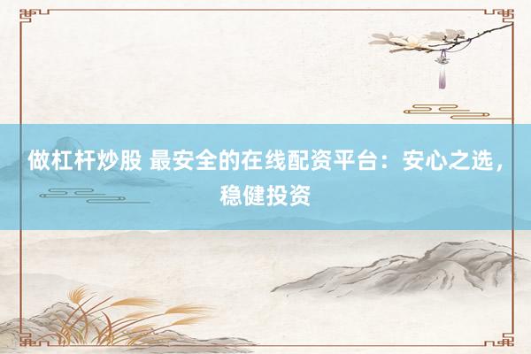 做杠杆炒股 最安全的在线配资平台：安心之选，稳健投资