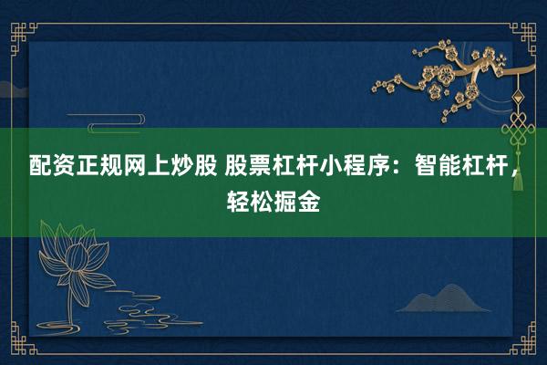 配资正规网上炒股 股票杠杆小程序：智能杠杆，轻松掘金