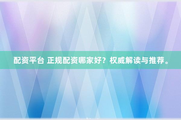 配资平台 正规配资哪家好？权威解读与推荐。