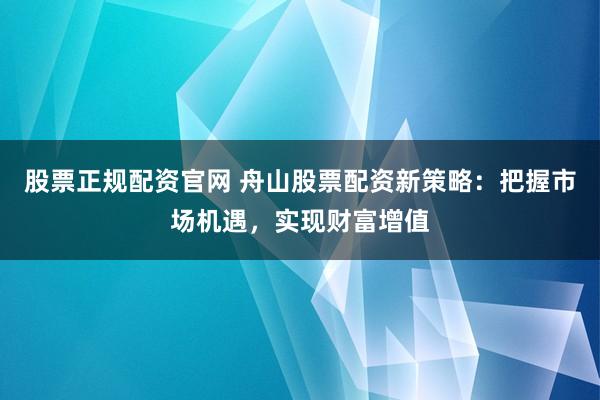 股票正规配资官网 舟山股票配资新策略：把握市场机遇，实现财富增值