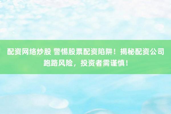 配资网络炒股 警惕股票配资陷阱！揭秘配资公司跑路风险，投资者需谨慎！